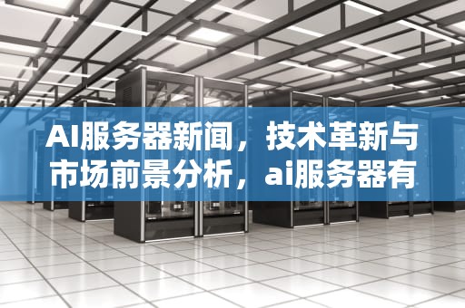 AI服务器新闻，技术革新与市场前景分析，ai服务器有什么用