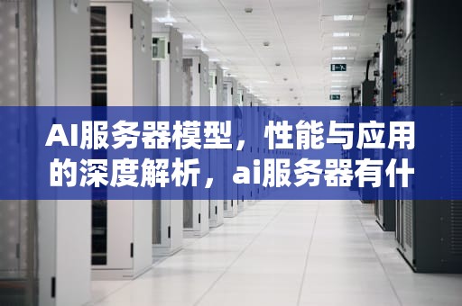 AI服务器模型，性能与应用的深度解析，ai服务器有什么用
