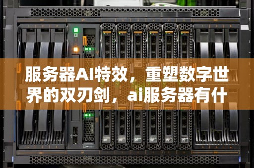 服务器AI特效，重塑数字世界的双刃剑，ai服务器有什么用