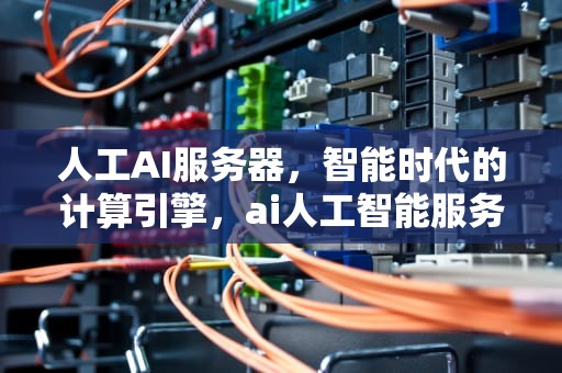 人工AI服务器，智能时代的计算引擎，ai人工智能服务器