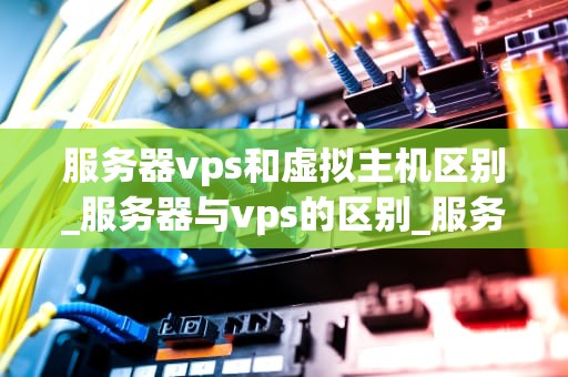 服务器vps和虚拟主机区别_服务器与vps的区别_服务器VPS与虚拟主机的区别