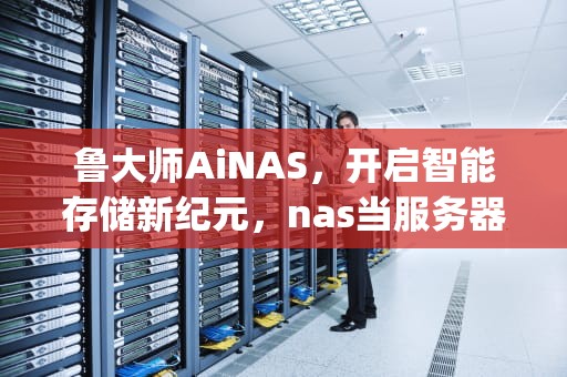 鲁大师AiNAS，开启智能存储新纪元，nas当服务器api