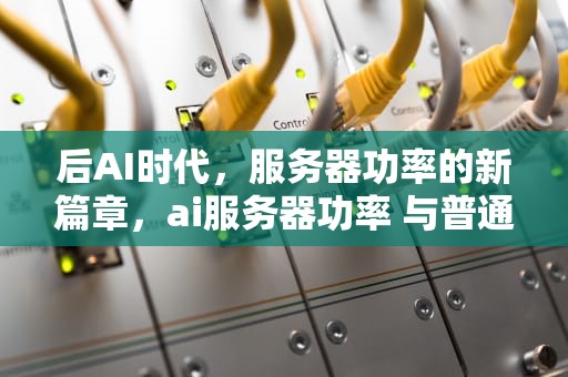 后AI时代，服务器功率的新篇章，ai服务器功率 与普通服务器功率