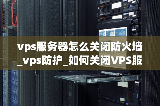 vps服务器怎么关闭防火墙_vps防护_如何关闭VPS服务器防火墙