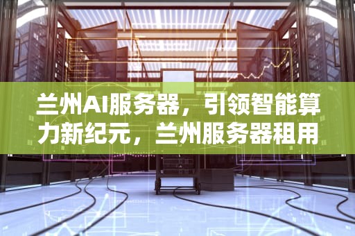 兰州AI服务器，引领智能算力新纪元，兰州服务器租用