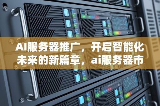 AI服务器推广，开启智能化未来的新篇章，ai服务器市场