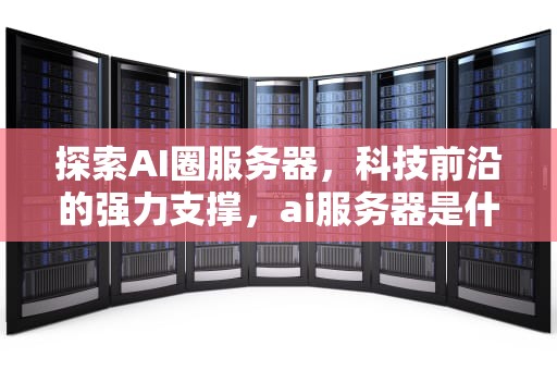 探索AI圈服务器，科技前沿的强力支撑，ai服务器是什么意思