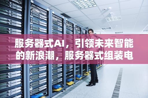 服务器式AI，引领未来智能的新浪潮，服务器式组装电脑在嘉善有修吗