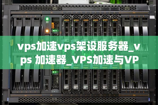 vps加速vps架设服务器_vps 加速器_VPS加速与VPS架设服务器的深度解析