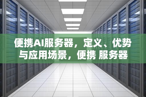 便携AI服务器，定义、优势与应用场景，便携 服务器
