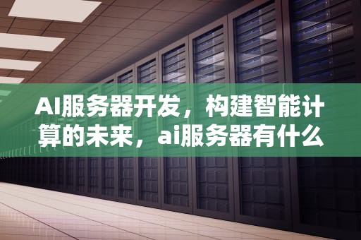 AI服务器开发，构建智能计算的未来，ai服务器有什么用