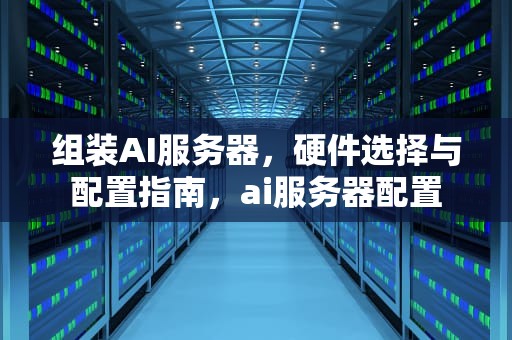 组装AI服务器，硬件选择与配置指南，ai服务器配置