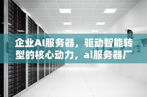 企业AI服务器，驱动智能转型的核心动力，ai服务器厂家排名