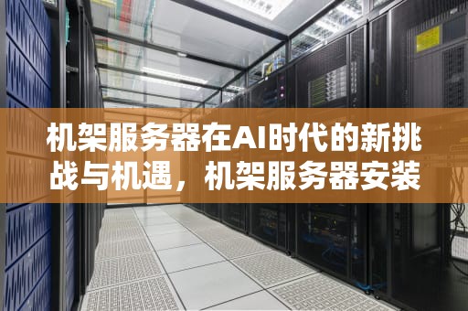 机架服务器在AI时代的新挑战与机遇，机架服务器安装方法