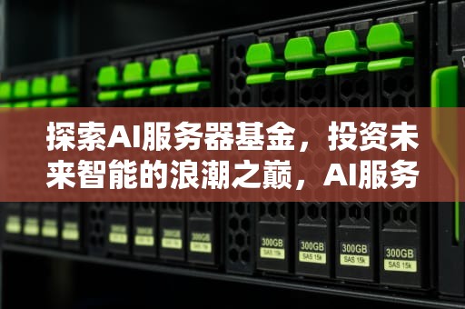 探索AI服务器基金，投资未来智能的浪潮之巅，AI服务器基金有哪些