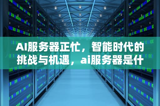 AI服务器正忙，智能时代的挑战与机遇，ai服务器是什么意思
