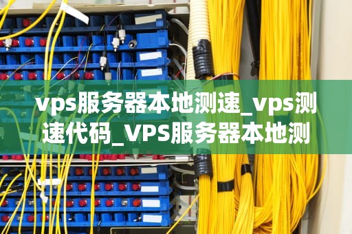 vps服务器本地测速_vps测速代码_VPS服务器本地测速的全面指南