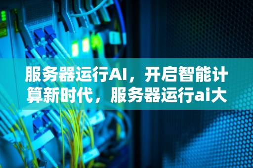 服务器运行AI，开启智能计算新时代，服务器运行ai大模型自动关机怎么回事