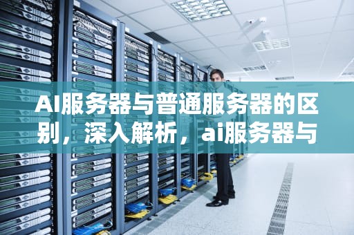 AI服务器与普通服务器的区别，深入解析，ai服务器与普通服务器区别在哪