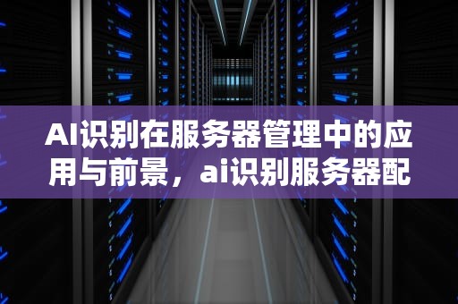 AI识别在服务器管理中的应用与前景，ai识别服务器配置推荐