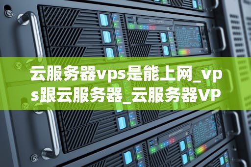 云服务器vps是能上网_vps跟云服务器_云服务器VPS的全面解析