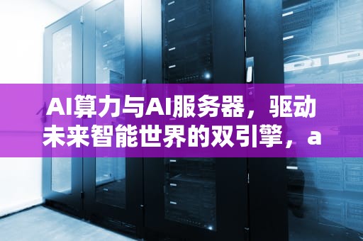 AI算力与AI服务器，驱动未来智能世界的双引擎，ai算力有什么用