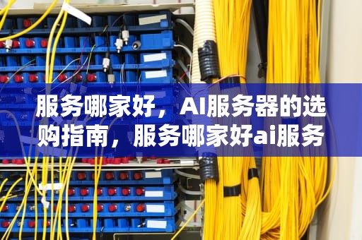 服务哪家好，AI服务器的选购指南，服务哪家好ai服务器推荐