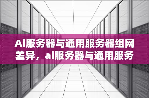 Ai服务器与通用服务器组网差异，ai服务器与通用服务器组网差异大吗