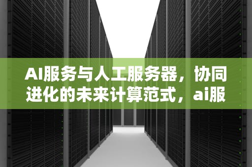 AI服务与人工服务器，协同进化的未来计算范式，ai服务与人工服务器的区别