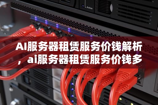 AI服务器租赁服务价钱解析，ai服务器租赁服务价钱多少