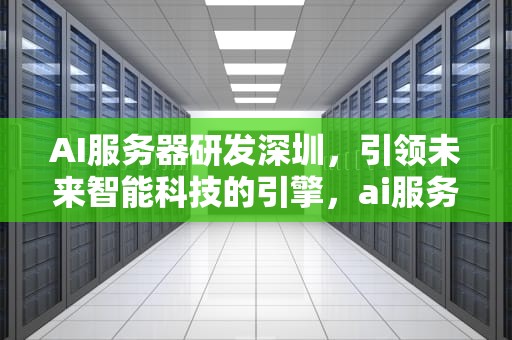 AI服务器研发深圳，引领未来智能科技的引擎，ai服务器研发深圳公司