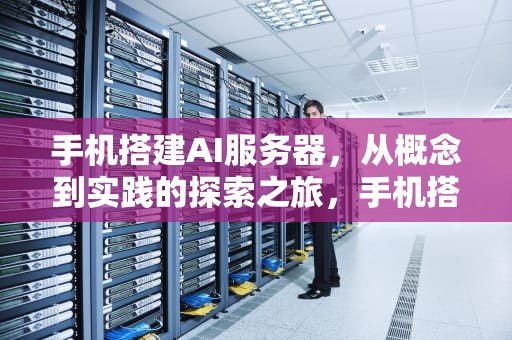手机搭建AI服务器，从概念到实践的探索之旅，手机搭建ai服务器教程