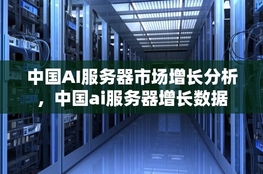 中国AI服务器市场增长分析，中国ai服务器增长数据