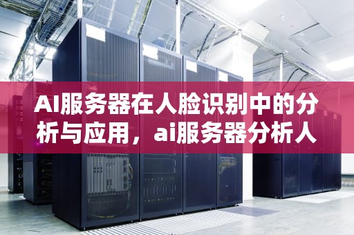AI服务器在人脸识别中的分析与应用，ai服务器分析人脸识别软件