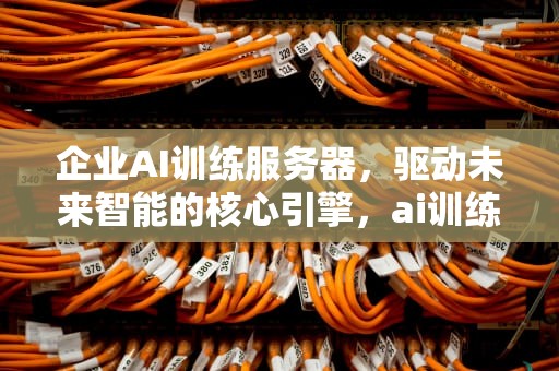 企业AI训练服务器，驱动未来智能的核心引擎，ai训练企业服务器有哪些
