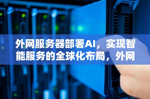 外网服务器部署AI，实现智能服务的全球化布局，外网服务器部署项目