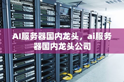 AI服务器国内龙头，ai服务器国内龙头公司