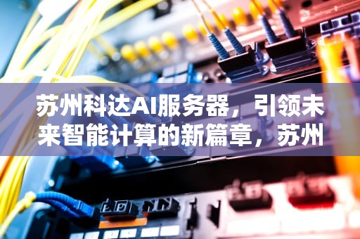 苏州科达AI服务器，引领未来智能计算的新篇章，苏州科达ai服务器怎么样
