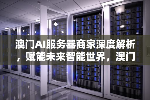 澳门AI服务器商家深度解析，赋能未来智能世界，澳门ai服务器商家平台