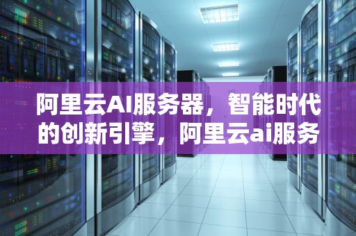 阿里云AI服务器，智能时代的创新引擎，阿里云ai服务器