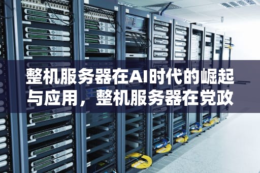 整机服务器在AI时代的崛起与应用，整机服务器在党政信创市占第一