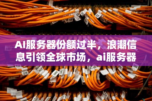 AI服务器份额过半，浪潮信息引领全球市场，ai服务器份额过半怎么办
