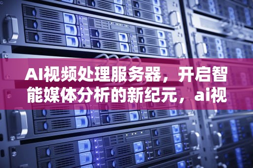 AI视频处理服务器，开启智能媒体分析的新纪元，ai视频处理服务器是什么