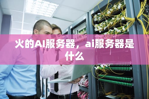 火的AI服务器，ai服务器是什么