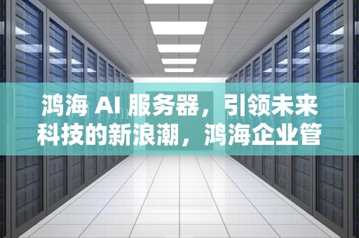 鸿海 AI 服务器，引领未来科技的新浪潮，鸿海企业管理服务有限公司