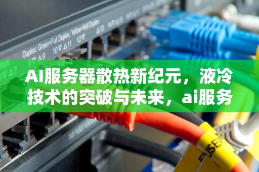 AI服务器散热新纪元，液冷技术的突破与未来，ai服务器散热件是什么