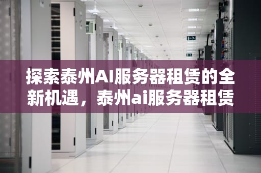 探索泰州AI服务器租赁的全新机遇，泰州ai服务器租赁公司