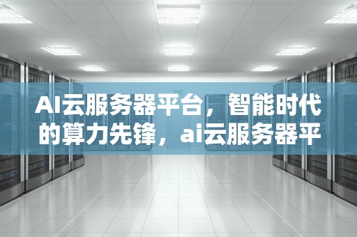 AI云服务器平台，智能时代的算力先锋，ai云服务器平台官网