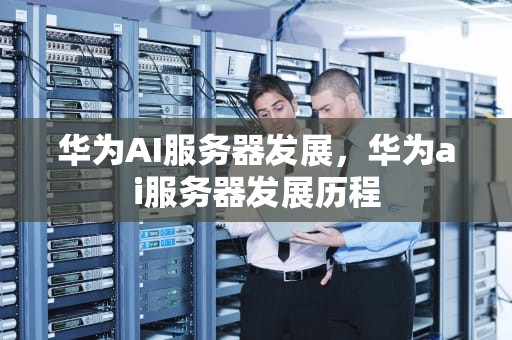 华为AI服务器发展，华为ai服务器发展历程
