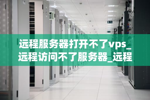 远程服务器打开不了vps_远程访问不了服务器_远程服务器无法打开VPS的解决策略